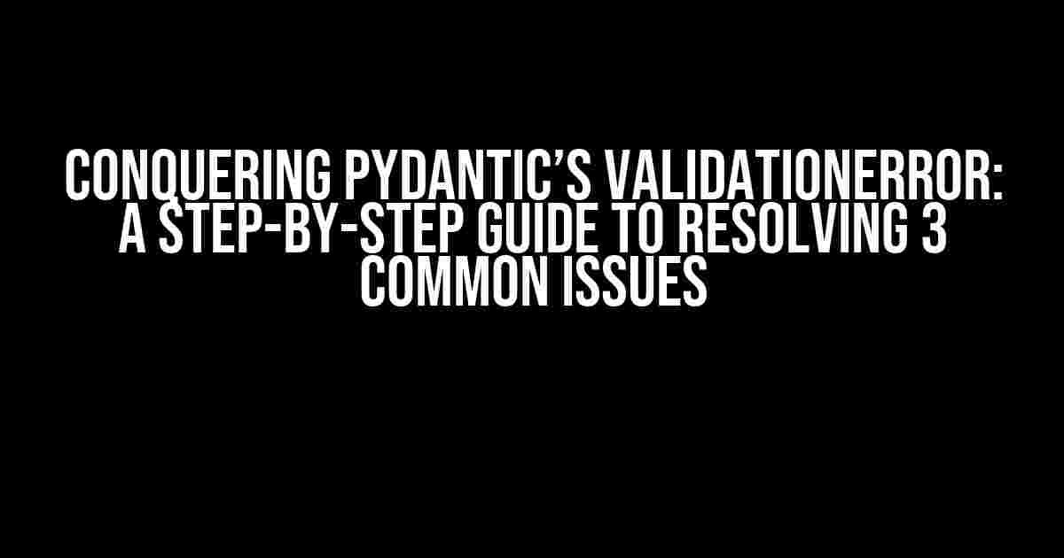 Conquering Pydantic’s ValidationError: A Step-by-Step Guide to Resolving 3 Common Issues