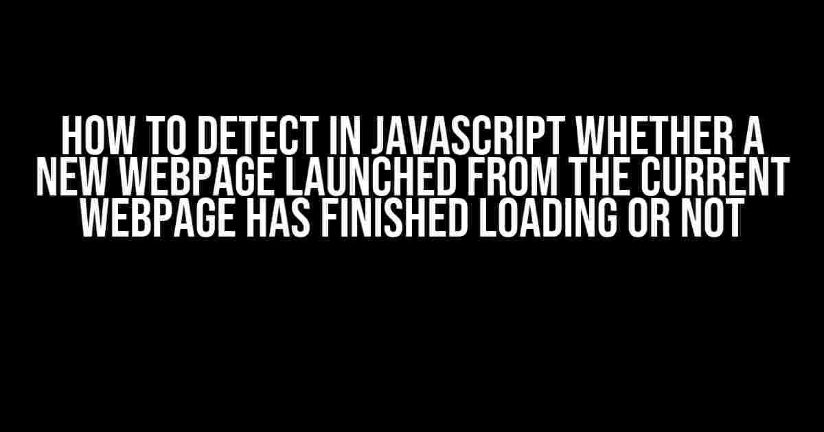 How to detect in JavaScript whether a new webpage launched from the current webpage has finished loading or not