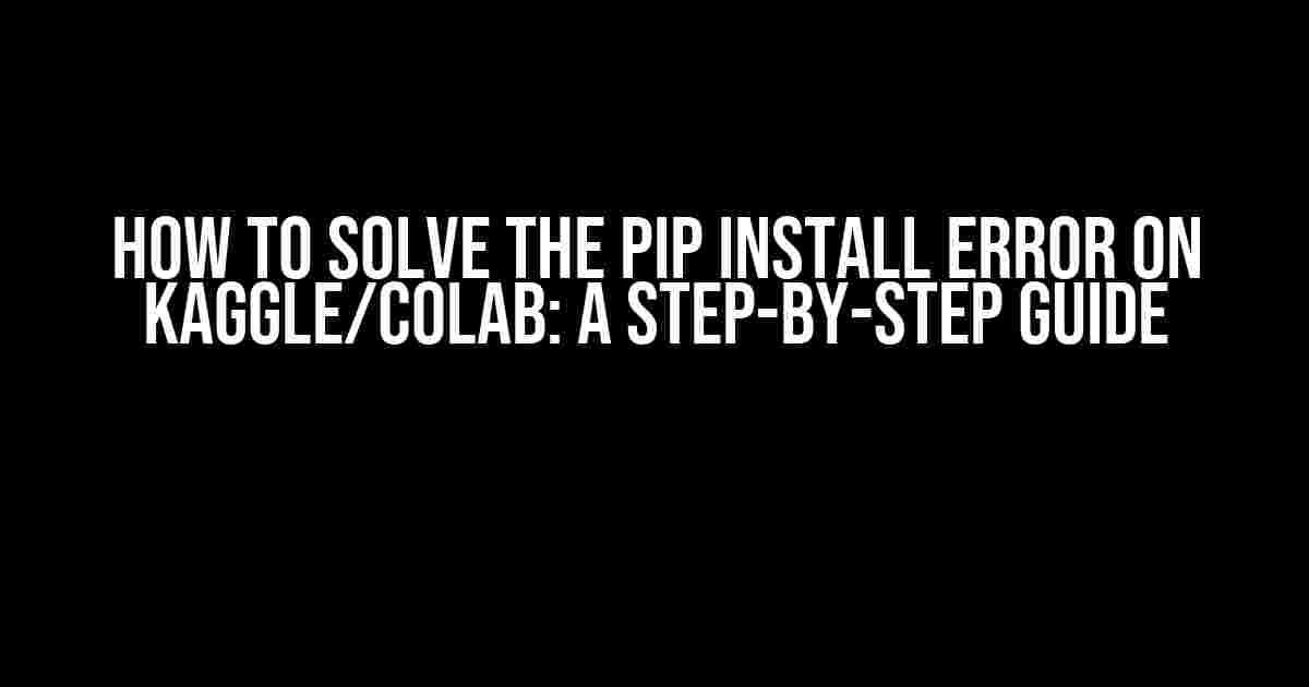 How to Solve the Pip Install Error on Kaggle/Colab: A Step-by-Step Guide