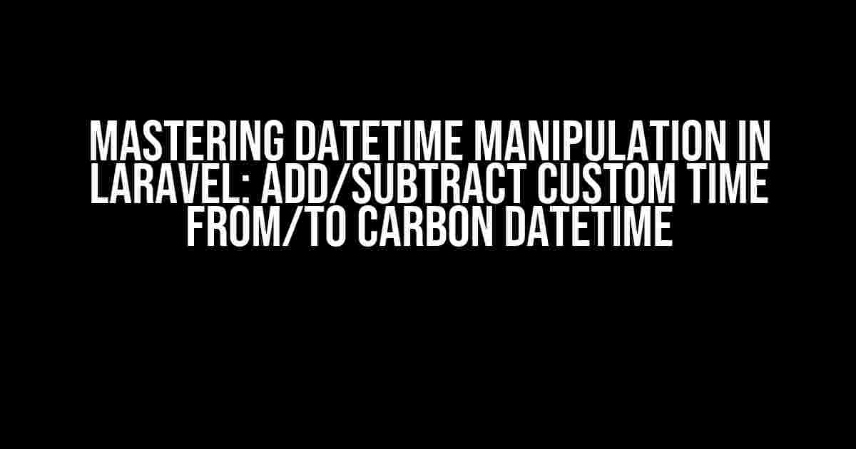 Mastering DateTime Manipulation in Laravel: Add/Subtract Custom Time from/to Carbon DateTime