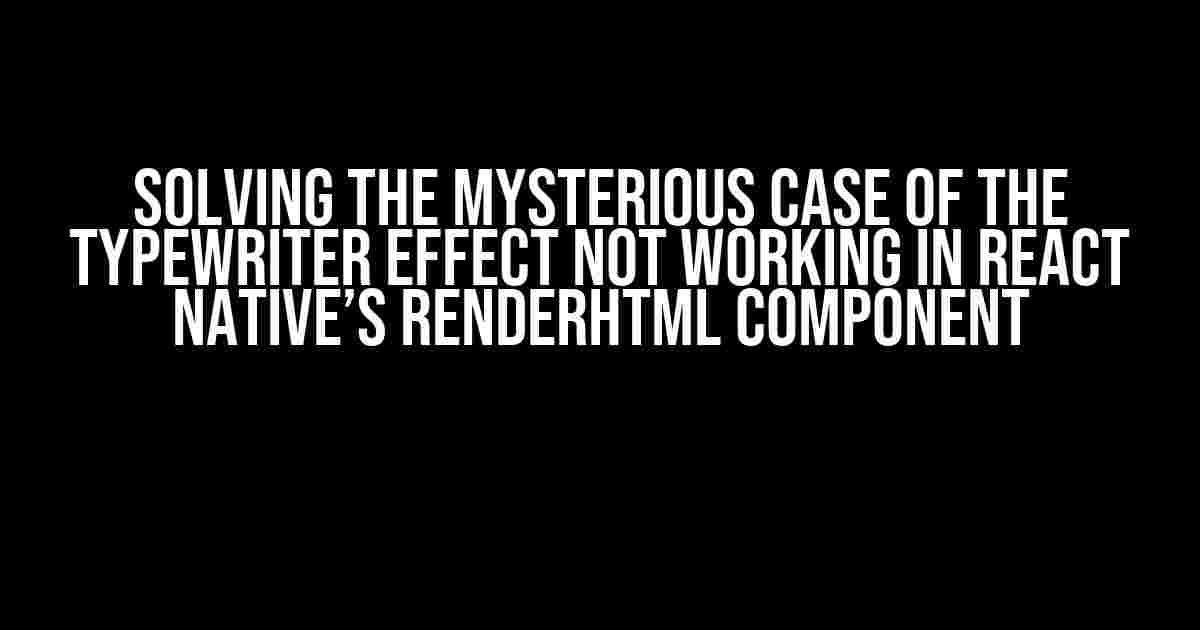 Solving the Mysterious Case of the Typewriter Effect Not Working in React Native’s RenderHtml Component