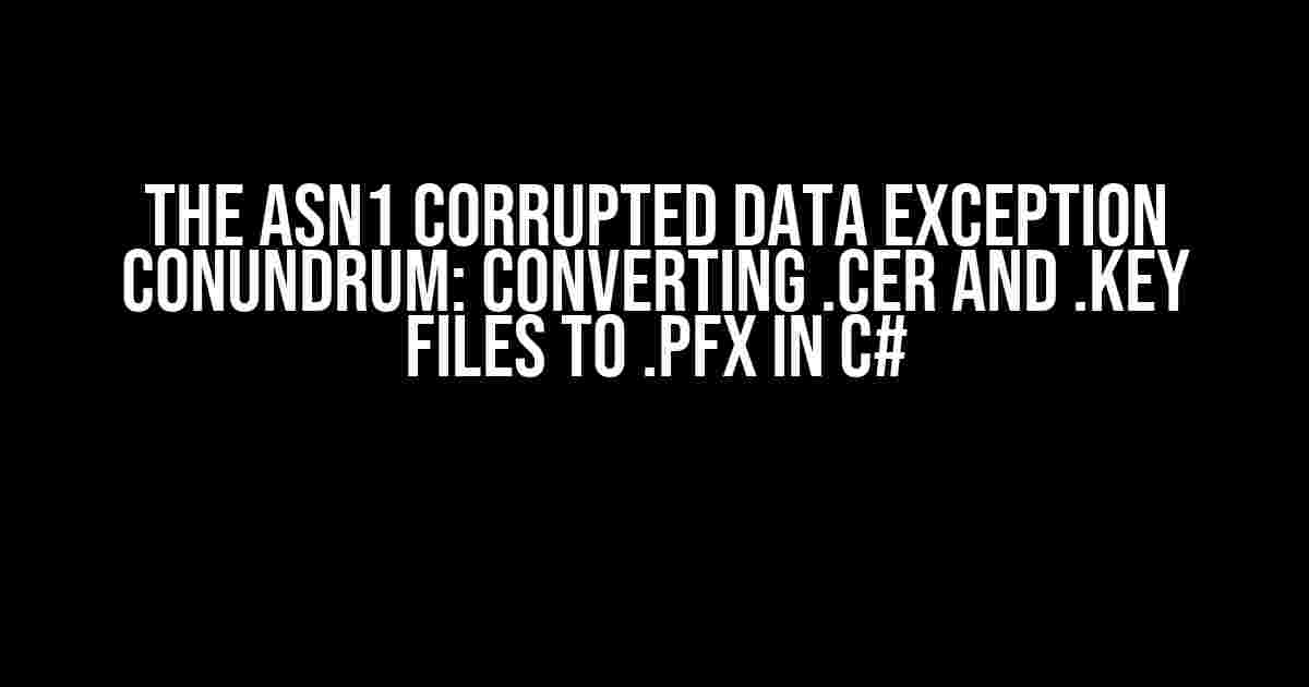 The ASN1 Corrupted Data Exception Conundrum: Converting .cer and .key Files to .pfx in C#