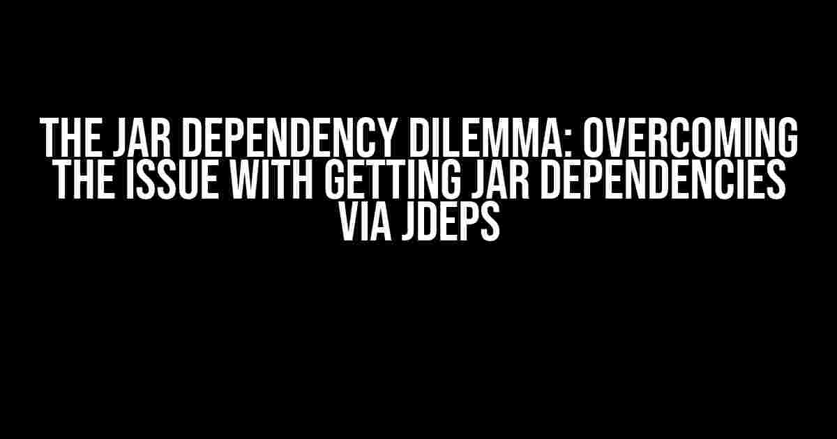 The Jar Dependency Dilemma: Overcoming the Issue with Getting Jar Dependencies via Jdeps