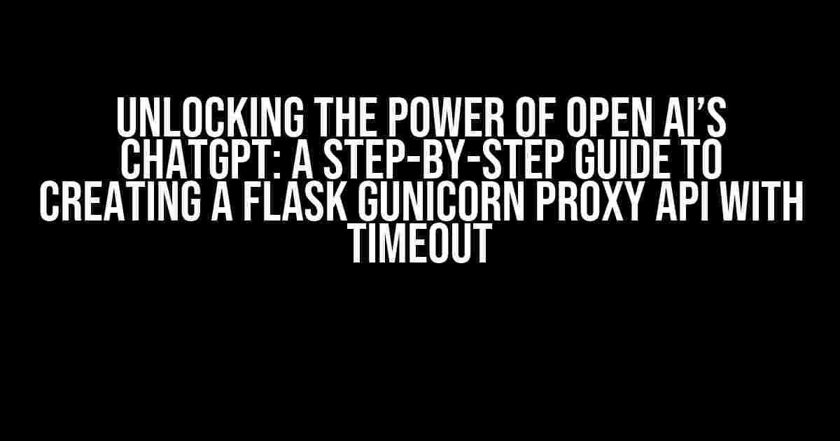 Unlocking the Power of Open AI’s ChatGPT: A Step-by-Step Guide to Creating a Flask Gunicorn Proxy API with Timeout