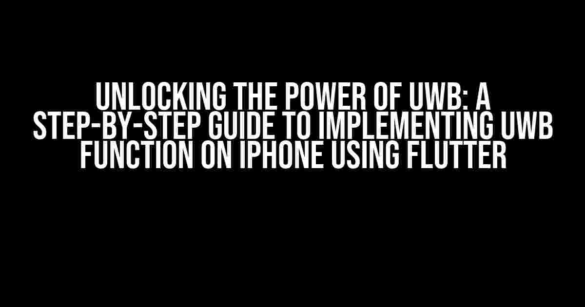 Unlocking the Power of UWB: A Step-by-Step Guide to Implementing UWB Function on iPhone using Flutter