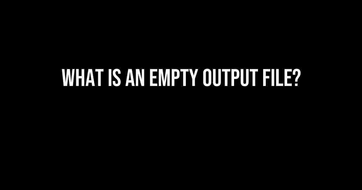 What is an Empty Output File?