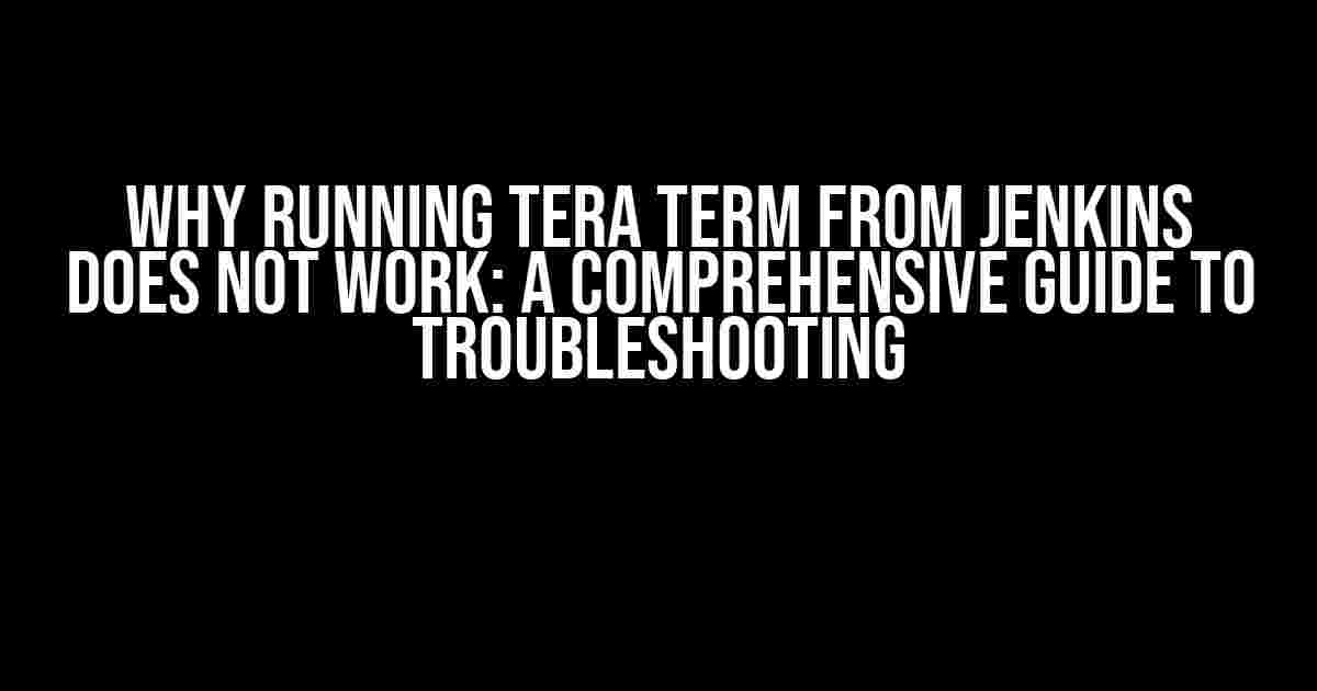 Why Running Tera Term from Jenkins Does Not Work: A Comprehensive Guide to Troubleshooting